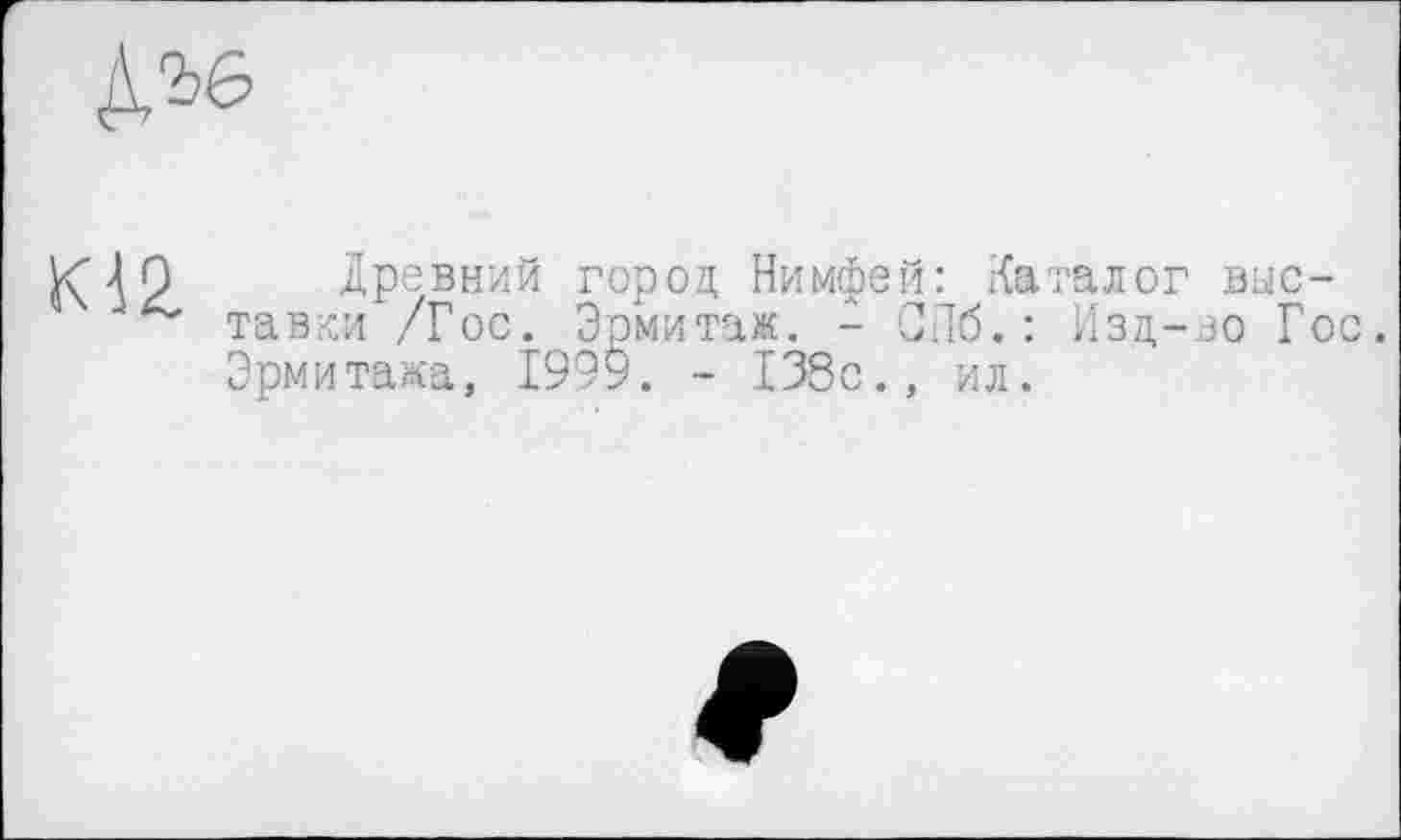 ﻿№

Древний город Нимфей: Каталог выставки /Гос. Эрмита«. - СПб.: Изд-во Гос. Эрмитажа, І999. - 138с., ил.